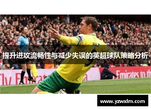 提升进攻流畅性与减少失误的英超球队策略分析