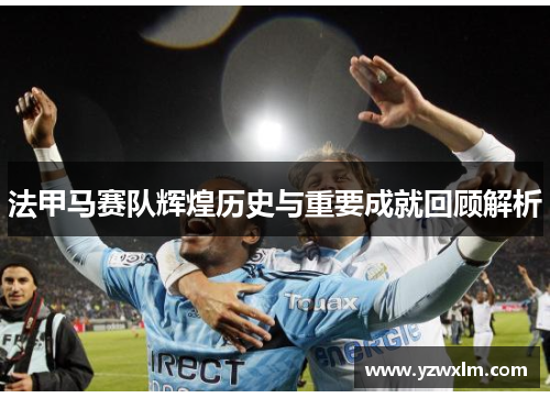 法甲马赛队辉煌历史与重要成就回顾解析
