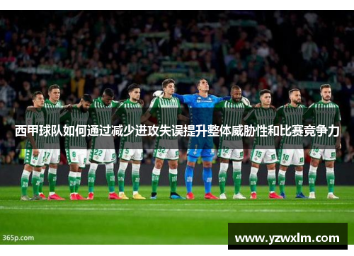 西甲球队如何通过减少进攻失误提升整体威胁性和比赛竞争力