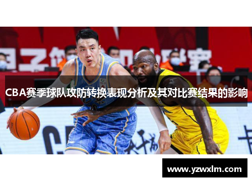 CBA赛季球队攻防转换表现分析及其对比赛结果的影响