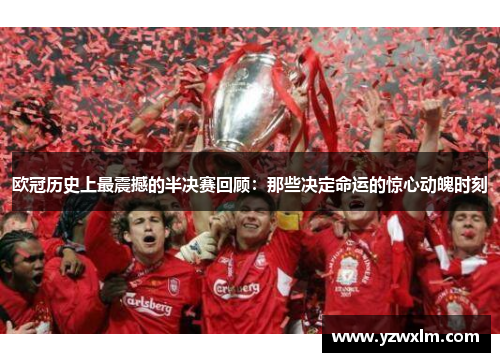 欧冠历史上最震撼的半决赛回顾：那些决定命运的惊心动魄时刻