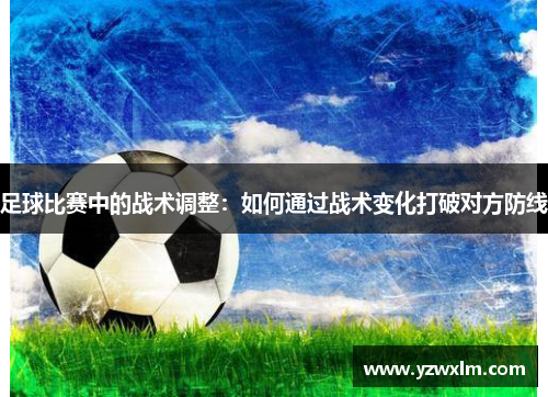 足球比赛中的战术调整：如何通过战术变化打破对方防线