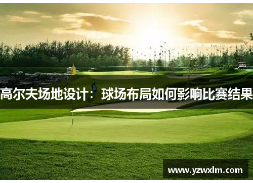 高尔夫场地设计：球场布局如何影响比赛结果