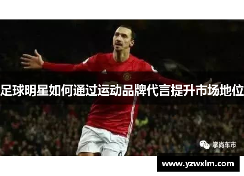 足球明星如何通过运动品牌代言提升市场地位